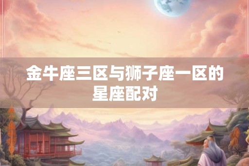 金牛座三区与狮子座一区的星座配对