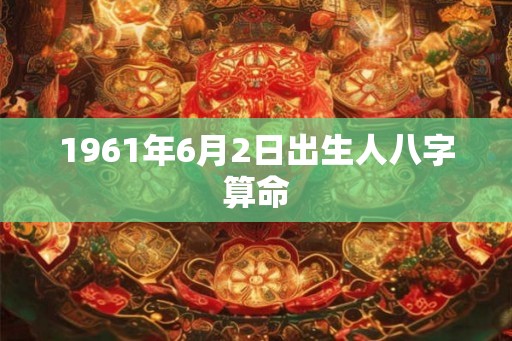 1961年6月2日出生人八字算命 1961年6月2日出生人八字算命