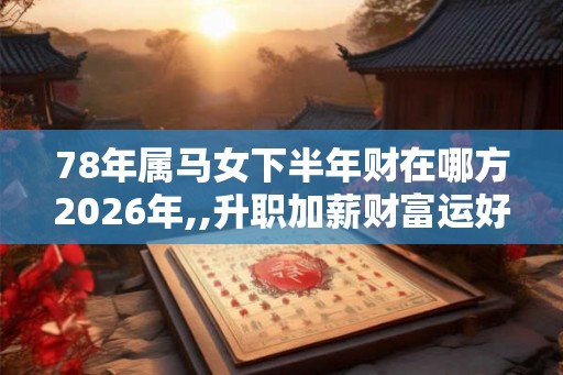 78年属马女下半年财在哪方2026年,,升职加薪财富运好