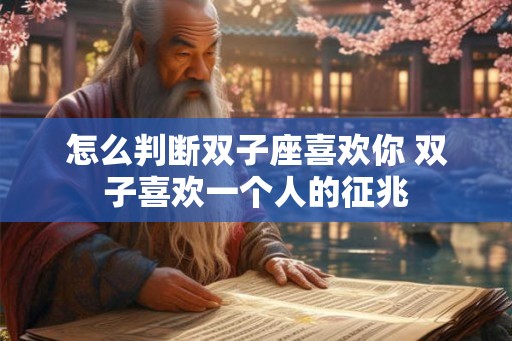 怎么判断双子座喜欢你 双子喜欢一个人的征兆