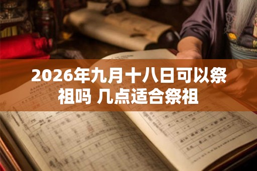 2026年九月十八日可以祭祖吗 几点适合祭祖