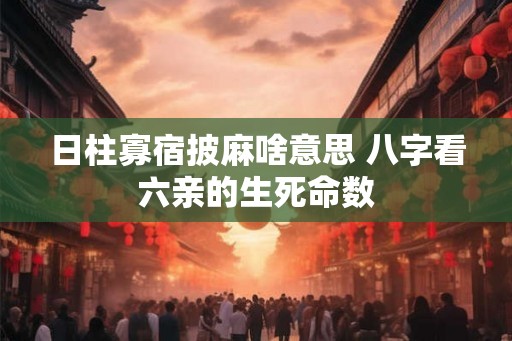 日柱寡宿披麻啥意思 八字看六亲的生死命数