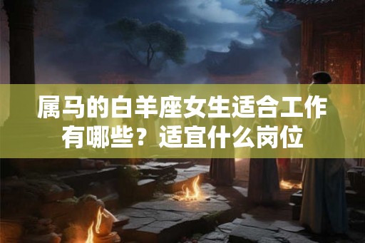 属马的白羊座女生适合工作有哪些?适宜什么岗位 属马的白羊座女生适合工作有哪些?适宜什么岗位