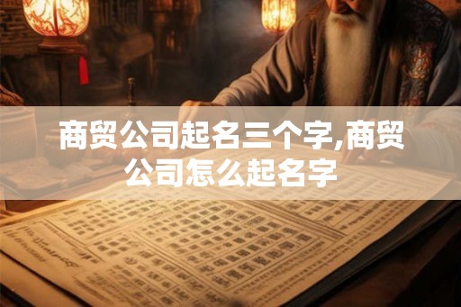 商贸公司起名三个字,商贸公司怎么起名字 商贸公司起名三个字,商贸公司怎么起名字