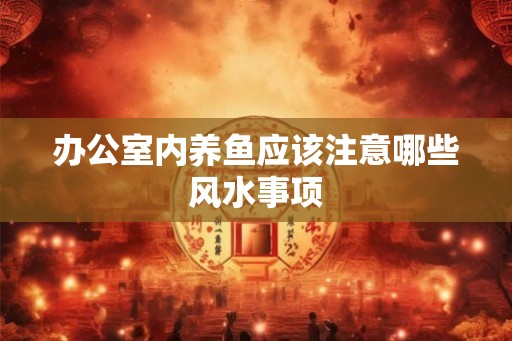 办公室内养鱼应该注意哪些风水事项