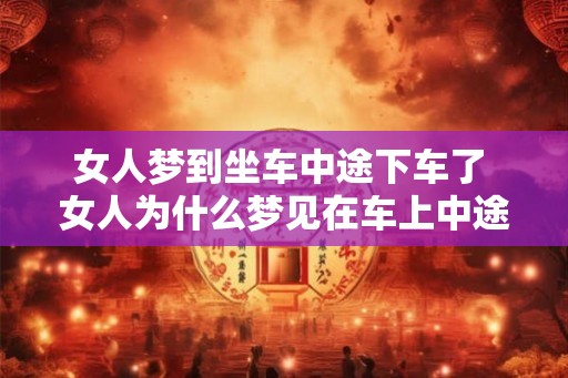 女人梦到坐车中途下车了 女人为什么梦见在车上中途下车 女人梦到坐车中途下车了 女人为什么梦见在车上中途下车
