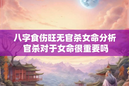 八字食伤旺无官杀女命分析 官杀对于女命很重要吗