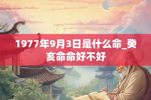 1977年9月3日是什么命_癸亥命命好不好