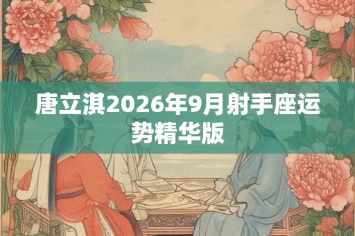唐立淇2026年9月射手座运势精华版 唐立淇2026年9月射手座运势精华版