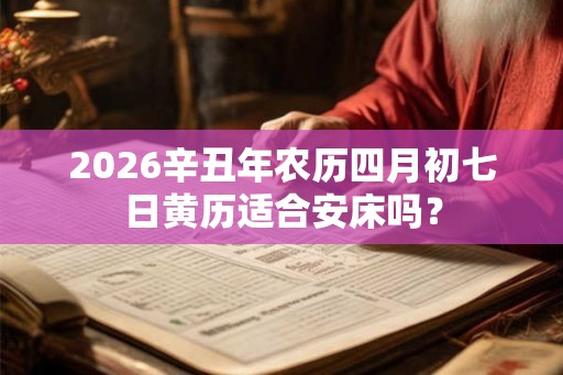 2026辛丑年农历四月初七日黄历适合安床吗？
