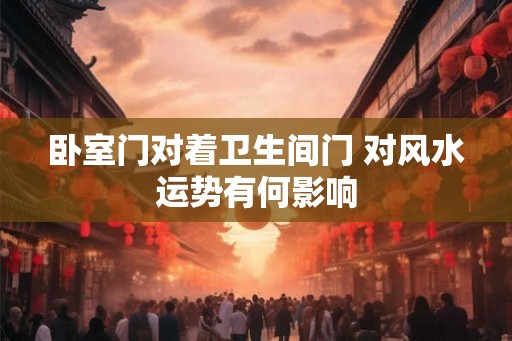 卧室门对着卫生间门 对风水运势有何影响