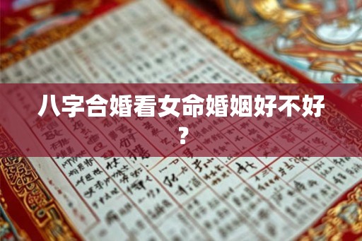 八字合婚看女命婚姻好不好？