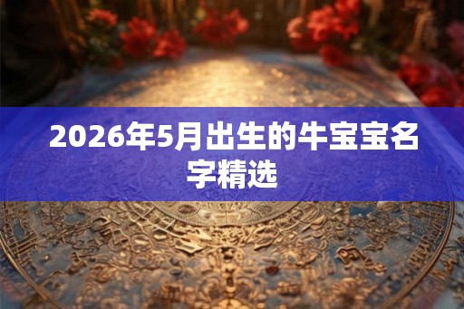 2026年5月出生的牛宝宝名字精选