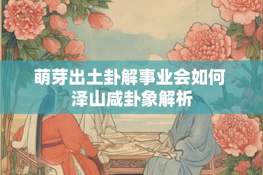 萌芽出土卦解事业会如何 泽山咸卦象解析