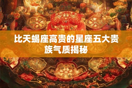 比天蝎座高贵的星座五大贵族气质揭秘
