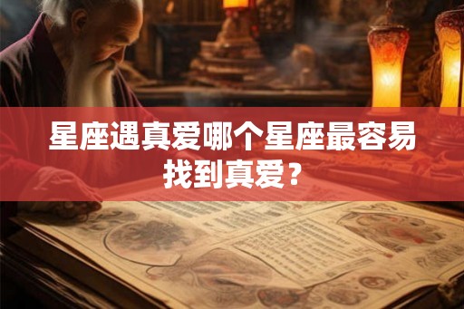 星座遇真爱哪个星座最容易找到真爱? 星座遇真爱哪个星座最容易找到真爱?