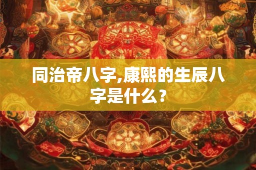 同治帝八字,康熙的生辰八字是什么？