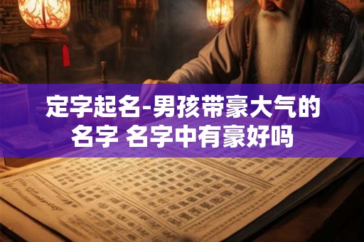 定字起名-男孩带豪大气的名字 名字中有豪好吗