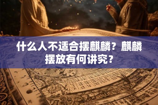 什么人不适合摆麒麟?麒麟摆放有何讲究? 什么人不适合摆麒麟?麒麟摆放有何讲究?