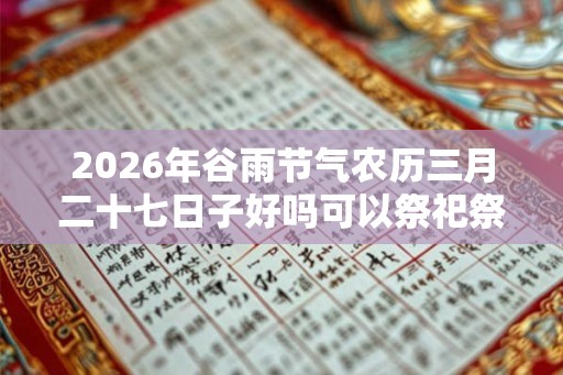 2026年谷雨节气农历三月二十七日子好吗可以祭祀祭祖吗? 2026年谷雨节气农历三月二十七日子好吗可以祭祀祭祖吗?