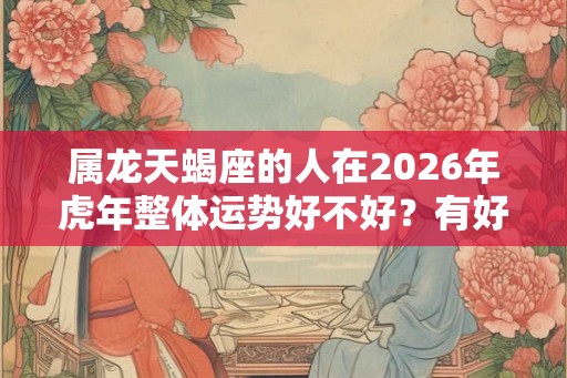 属龙天蝎座的人在2026年虎年整体运势好不好？有好运吗？
