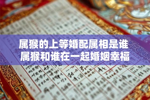 属猴的上等婚配属相是谁 属猴和谁在一起婚姻幸福 属猴的上等婚配属相是谁 属猴和谁在一起婚姻幸福