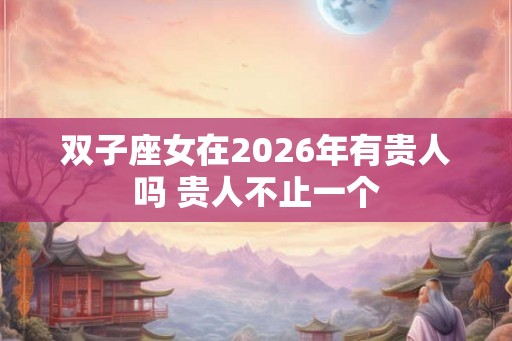 双子座女在2026年有贵人吗 贵人不止一个