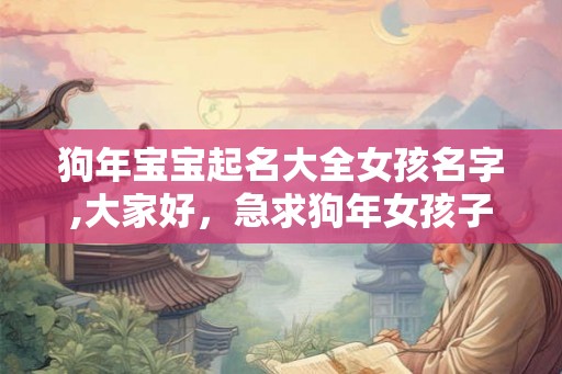 狗年宝宝起名大全女孩名字,大家好，急求狗年女孩子名字