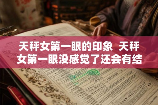 天秤女第一眼的印象  天秤女第一眼没感觉了还会有结果吗