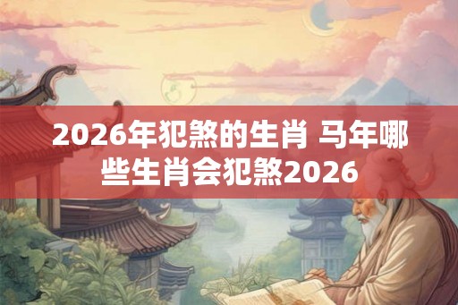 2026年犯煞的生肖 马年哪些生肖会犯煞2026