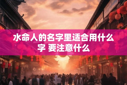 水命人的名字里适合用什么字 要注意什么 水命人的名字里适合用什么字 要注意什么