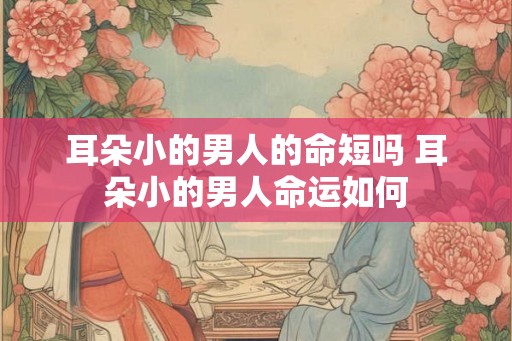 耳朵小的男人的命短吗 耳朵小的男人命运如何 耳朵小的男人的命短吗 耳朵小的男人命运如何