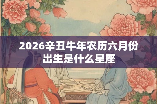 2026辛丑牛年农历六月份出生是什么星座