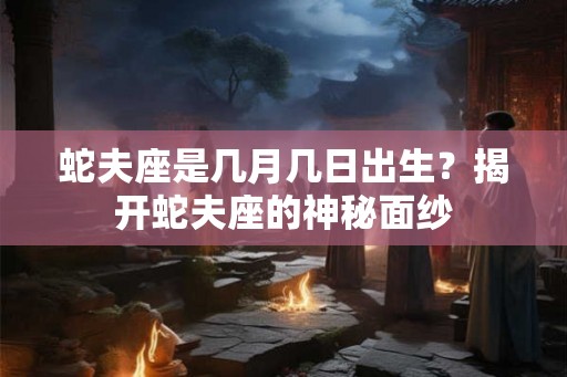 蛇夫座是几月几日出生？揭开蛇夫座的神秘面纱
