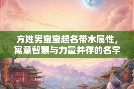 方姓男宝宝起名带水属性，寓意智慧与力量并存的名字推荐