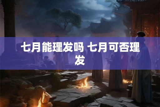 七月能理发吗 七月可否理发