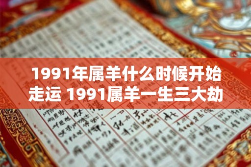 1991年属羊什么时候开始走运 1991属羊一生三大劫难 1991年属羊什么时候开始走运 1991属羊一生三大劫难