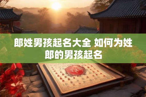 郎姓男孩起名大全 如何为姓郎的男孩起名 郎姓男孩起名大全 如何为姓郎的男孩起名