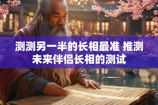 测测另一半的长相最准 推测未来伴侣长相的测试