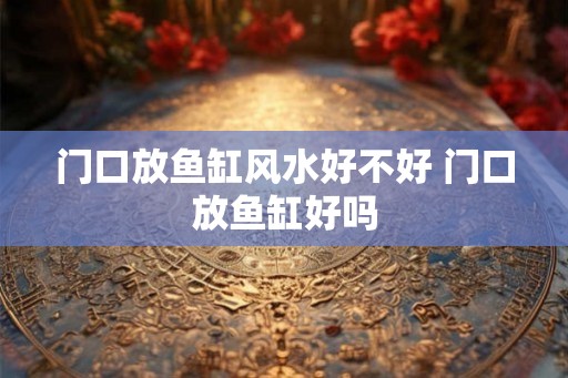 门口放鱼缸风水好不好 门口放鱼缸好吗