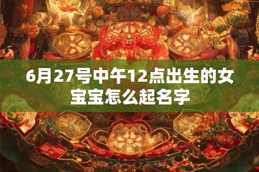 6月27号中午12点出生的女宝宝怎么起名字 6月27号中午12点出生的女宝宝怎么起名字