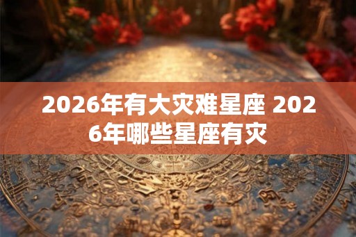 2026年有大灾难星座 2026年哪些星座有灾