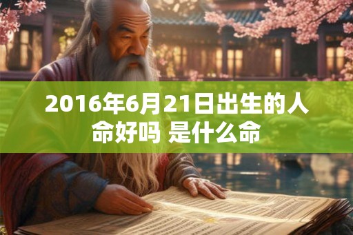 2016年6月21日出生的人命好吗 是什么命