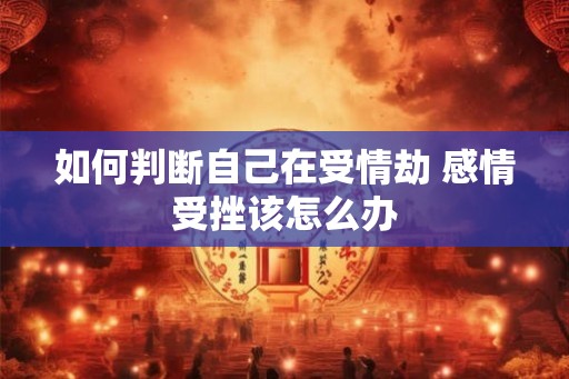 如何判断自己在受情劫 感情受挫该怎么办
