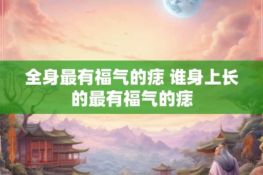全身最有福气的痣 谁身上长的最有福气的痣