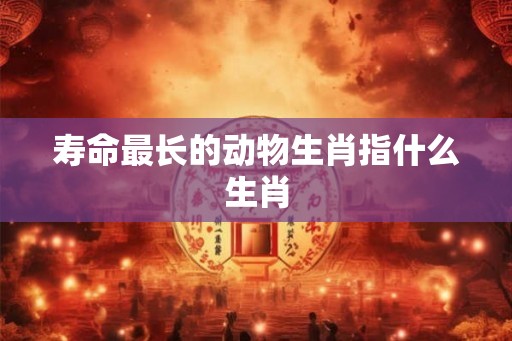 寿命最长的动物生肖指什么生肖