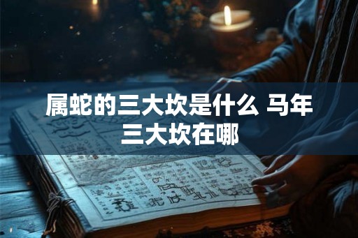 属蛇的三大坎是什么 马年三大坎在哪 属蛇的三大坎是什么 马年三大坎在哪