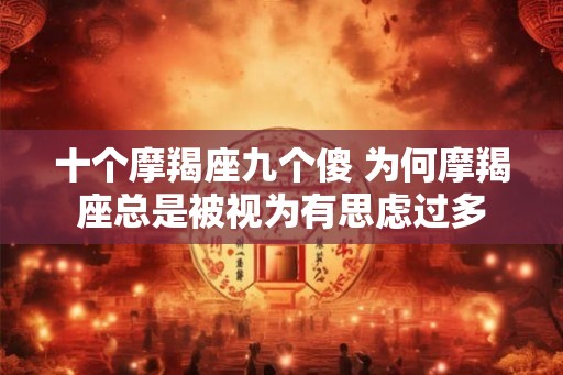 十个摩羯座九个傻 为何摩羯座总是被视为有思虑过多