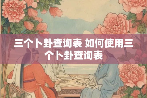 三个卜卦查询表 如何使用三个卜卦查询表 三个卜卦查询表 如何使用三个卜卦查询表