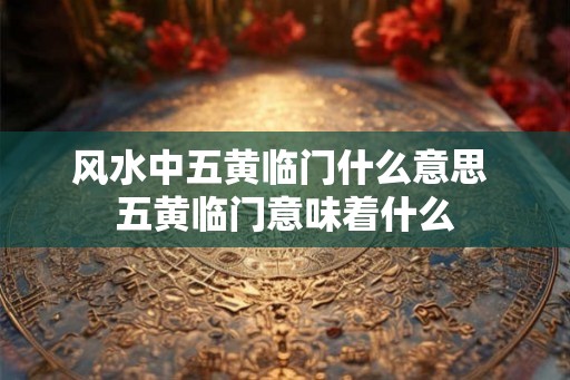 风水中五黄临门什么意思 五黄临门意味着什么